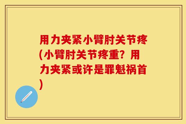 用力夹紧小臂肘关节疼(小臂肘关节疼重？用力夹紧或许是罪魁祸首)