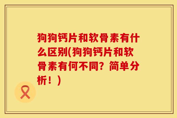 狗狗钙片和软骨素有什么区别(狗狗钙片和软骨素有何不同？简单分析！)