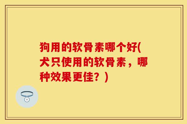 狗用的软骨素哪个好(犬只使用的软骨素，哪种效果更佳？)
