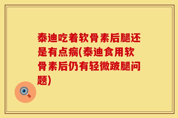 泰迪吃着软骨素后腿还是有点瘸(泰迪食用软骨素后仍有轻微跛腿问题)