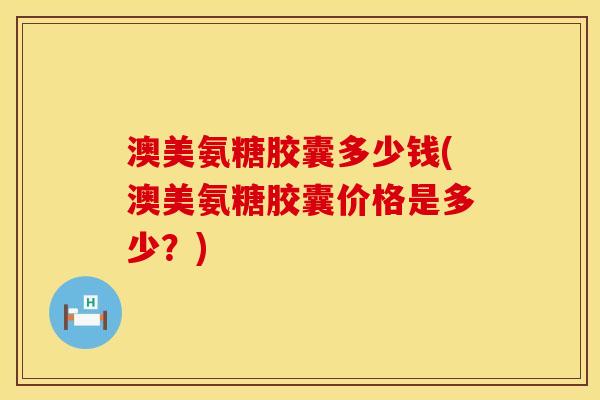 澳美氨糖胶囊多少钱(澳美氨糖胶囊价格是多少？)