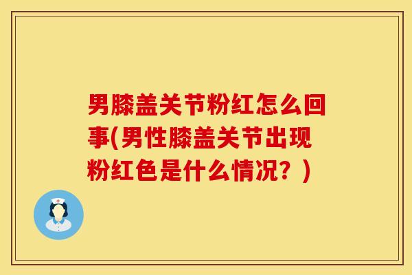 男膝盖关节粉红怎么回事(男性膝盖关节出现粉红色是什么情况？)
