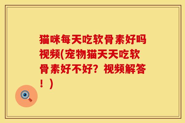 猫咪每天吃软骨素好吗视频(宠物猫天天吃软骨素好不好？视频解答！)