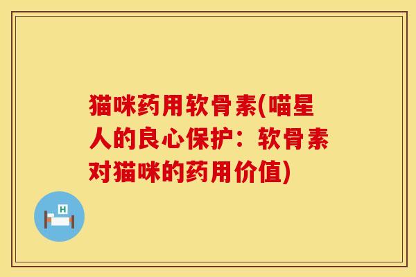 猫咪药用软骨素(喵星人的良心保护：软骨素对猫咪的药用价值)