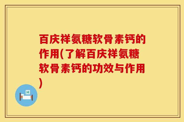 百庆祥氨糖软骨素钙的作用(了解百庆祥氨糖软骨素钙的功效与作用)