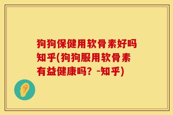 狗狗保健用软骨素好吗知乎(狗狗服用软骨素有益健康吗？-知乎)