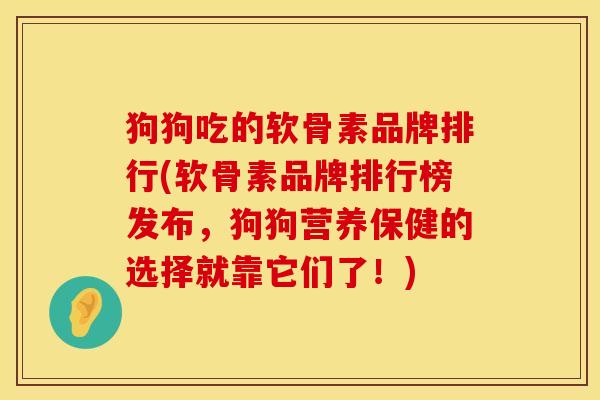 狗狗吃的软骨素品牌排行(软骨素品牌排行榜发布，狗狗营养保健的选择就靠它们了！)