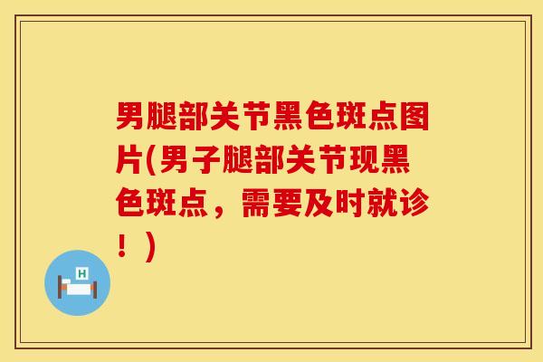 男腿部关节黑色斑点图片(男子腿部关节现黑色斑点，需要及时就诊！)