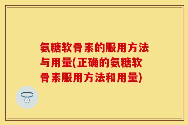 氨糖软骨素的服用方法与用量(正确的氨糖软骨素服用方法和用量)