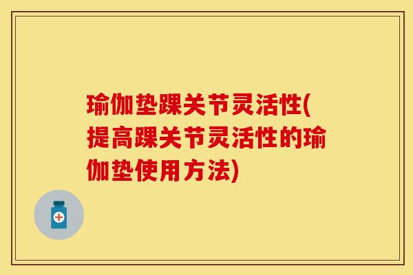 瑜伽垫踝关节灵活性(提高踝关节灵活性的瑜伽垫使用方法) 瑜伽垫踝关节灵活性(提高踝关节灵活性的瑜伽垫使用方法)