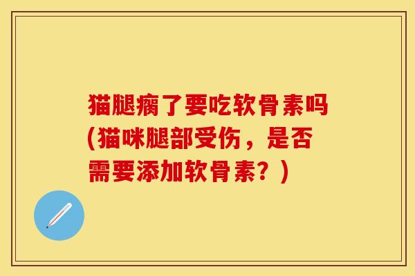 猫腿瘸了要吃软骨素吗(猫咪腿部受伤，是否需要添加软骨素？)