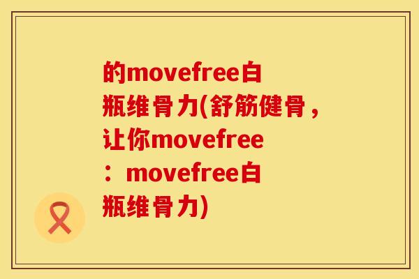 的movefree白瓶维骨力(舒筋健骨，让你movefree：movefree白瓶维骨力)