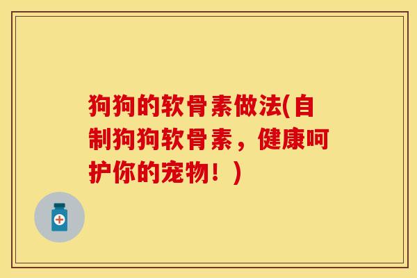 狗狗的软骨素做法(自制狗狗软骨素，健康呵护你的宠物！)