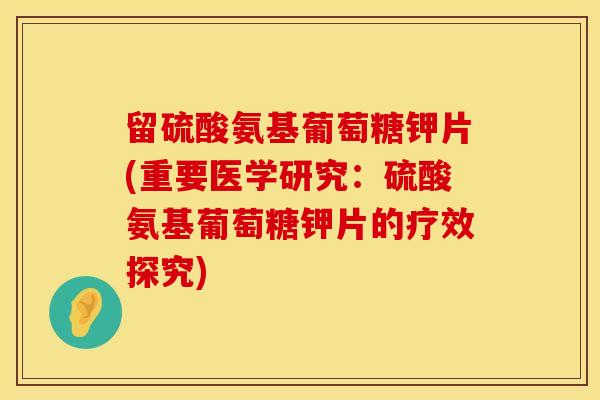 留硫酸氨基葡萄糖钾片(重要医学研究：硫酸氨基葡萄糖钾片的疗效探究)