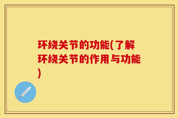 环绕关节的功能(了解环绕关节的作用与功能) 环绕关节的功能(了解环绕关节的作用与功能)