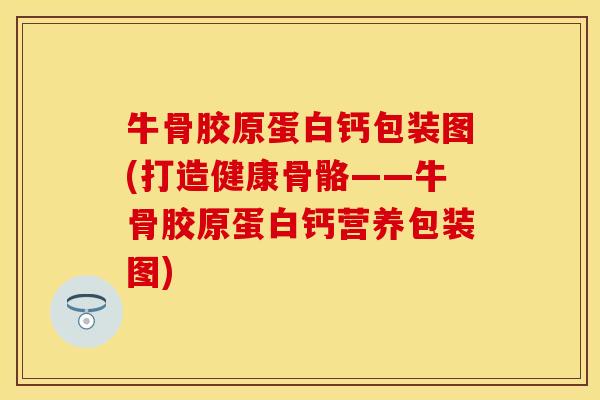 牛骨胶原蛋白钙包装图(打造健康骨骼——牛骨胶原蛋白钙营养包装图)