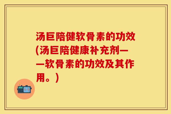 汤巨陪健软骨素的功效(汤巨陪健康补充剂——软骨素的功效及其作用。)
