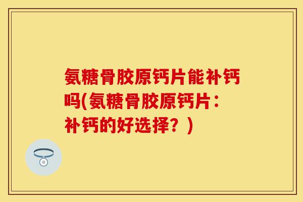 氨糖骨胶原钙片能补钙吗(氨糖骨胶原钙片:补钙的好选择?) 氨糖骨胶原钙片能补钙吗(氨糖骨胶原钙片:补钙的好选择?)