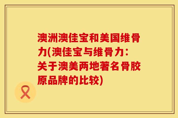 澳洲澳佳宝和美国维骨力(澳佳宝与维骨力：关于澳美两地著名骨胶原品牌的比较)