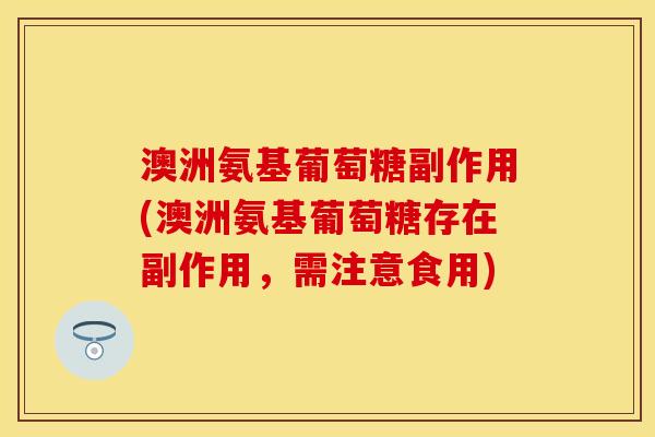 澳洲氨基葡萄糖副作用(澳洲氨基葡萄糖存在副作用，需注意食用)