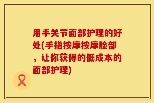 用手关节面部护理的好处(手指按摩按摩脸部，让你获得的低成本的面部护理)