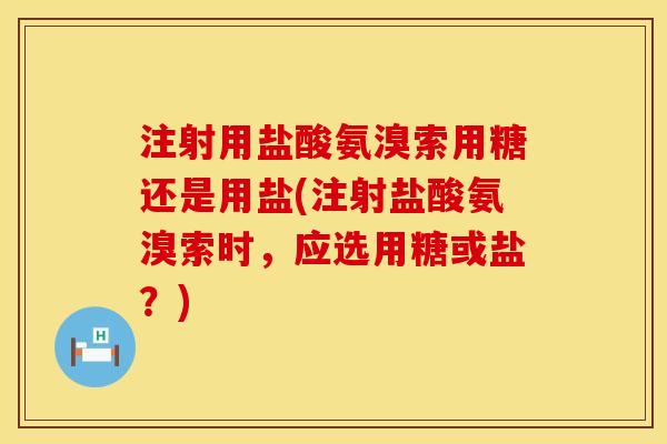 注射用盐酸氨溴索用糖还是用盐(注射盐酸氨溴索时，应选用糖或盐？)