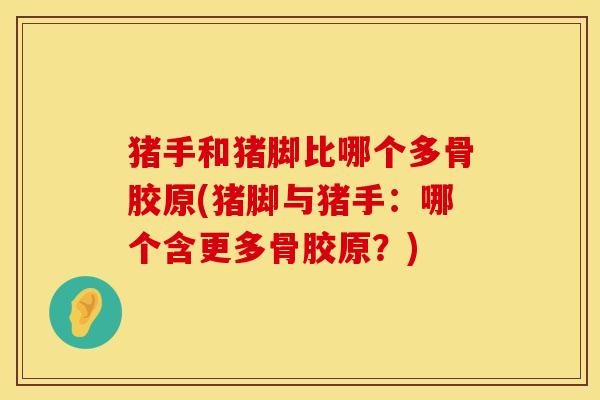 猪手和猪脚比哪个多骨胶原(猪脚与猪手：哪个含更多骨胶原？)