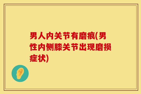 男人内关节有磨痕(男性内侧膝关节出现磨损症状)