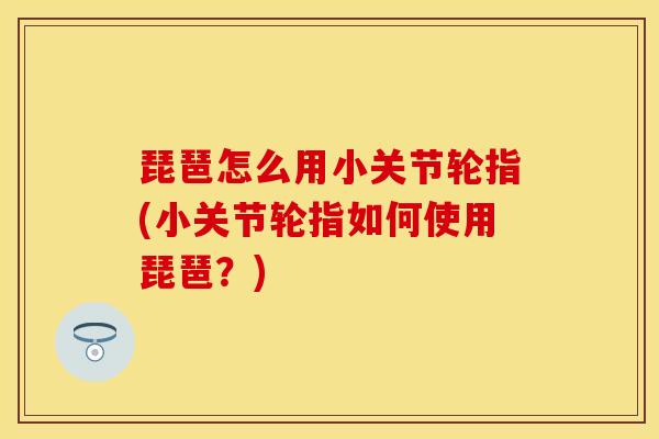 琵琶怎么用小关节轮指(小关节轮指如何使用琵琶？)