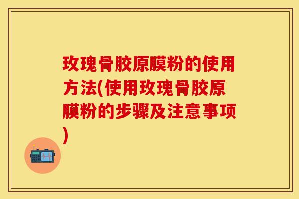 玫瑰骨胶原膜粉的使用方法(使用玫瑰骨胶原膜粉的步骤及注意事项)