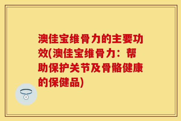 澳佳宝维骨力的主要功效(澳佳宝维骨力：帮助保护关节及骨骼健康的保健品)