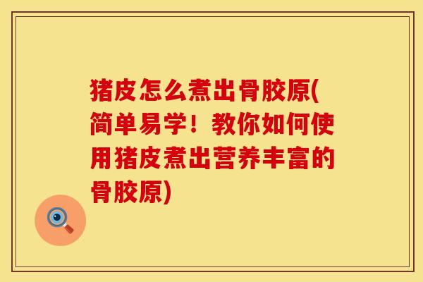 猪皮怎么煮出骨胶原(简单易学！教你如何使用猪皮煮出营养丰富的骨胶原)
