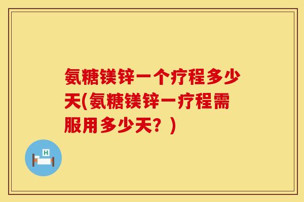 氨糖镁锌一个疗程多少天(氨糖镁锌一疗程需服用多少天？)