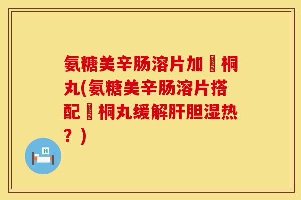 氨糖美辛肠溶片加豨桐丸(氨糖美辛肠溶片搭配豨桐丸缓解肝胆湿热？)