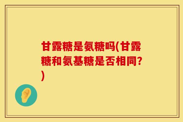 甘露糖是氨糖吗(甘露糖和氨基糖是否相同？)