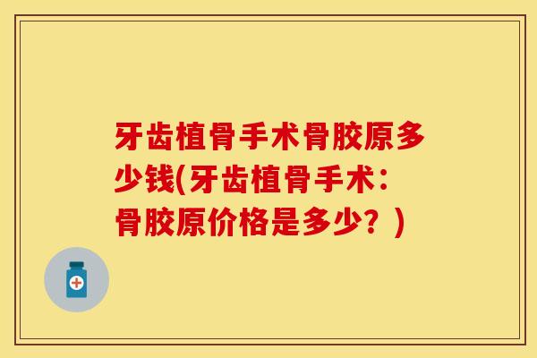 牙齿植骨手术骨胶原多少钱(牙齿植骨手术：骨胶原价格是多少？)