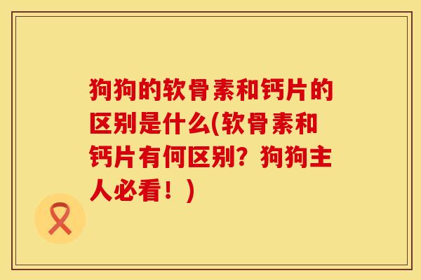 狗狗的软骨素和钙片的区别是什么(软骨素和钙片有何区别？狗狗主人必看！)