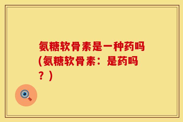 氨糖软骨素是一种药吗(氨糖软骨素：是药吗？)