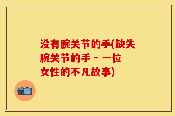 没有腕关节的手(缺失腕关节的手 - 一位女性的不凡故事)