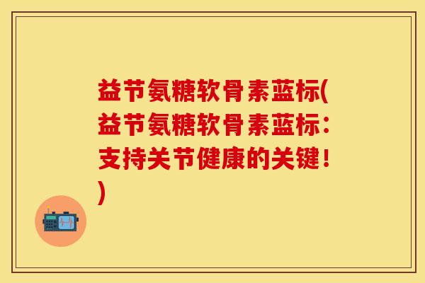 益节氨糖软骨素蓝标(益节氨糖软骨素蓝标：支持关节健康的关键！)