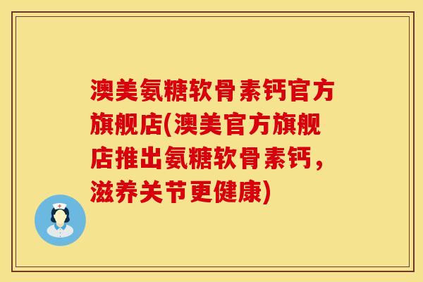 澳美氨糖软骨素钙官方旗舰店(澳美官方旗舰店推出氨糖软骨素钙，滋养关节更健康)