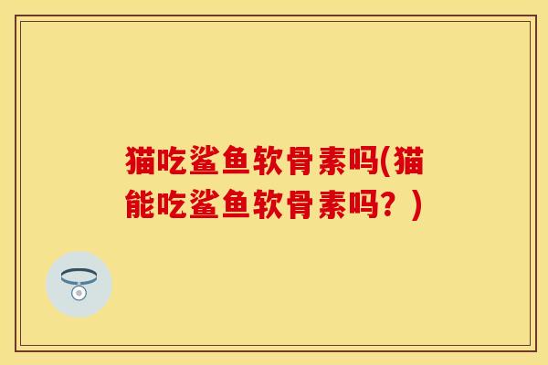 猫吃鲨鱼软骨素吗(猫能吃鲨鱼软骨素吗？)