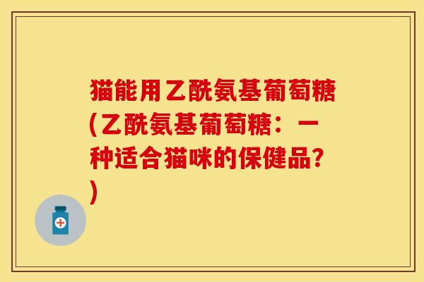 猫能用乙酰氨基葡萄糖(乙酰氨基葡萄糖：一种适合猫咪的保健品？)