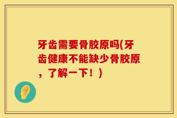牙齿需要骨胶原吗(牙齿健康不能缺少骨胶原，了解一下！)