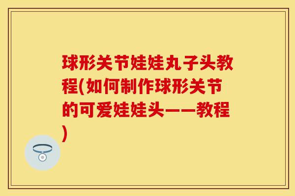 球形关节娃娃丸子头教程(如何制作球形关节的可爱娃娃头——教程)