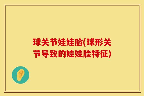 球关节娃娃脸(球形关节导致的娃娃脸特征)