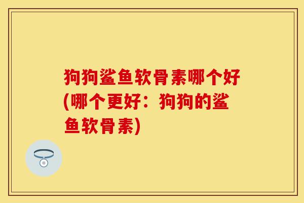 狗狗鲨鱼软骨素哪个好(哪个更好：狗狗的鲨鱼软骨素)