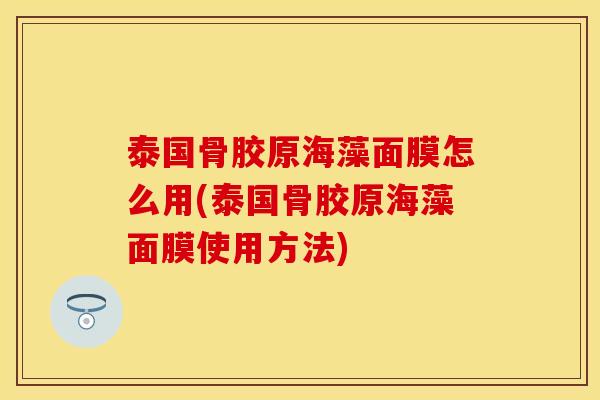 泰国骨胶原海藻面膜怎么用(泰国骨胶原海藻面膜使用方法)