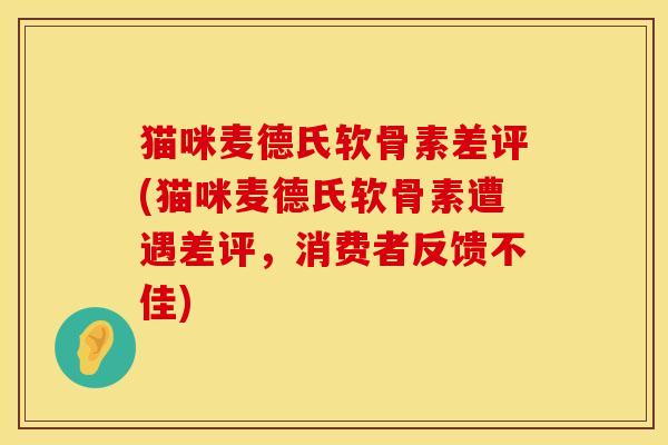 猫咪麦德氏软骨素差评(猫咪麦德氏软骨素遭遇差评，消费者反馈不佳)