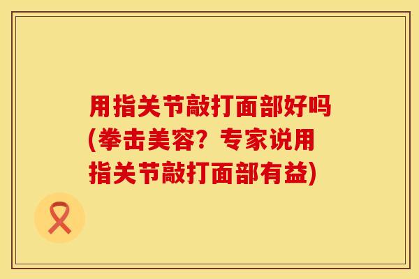 用指关节敲打面部好吗(拳击美容？专家说用指关节敲打面部有益)